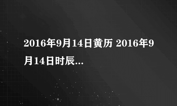 2016年9月14日黄历 2016年9月14日时辰凶吉查询