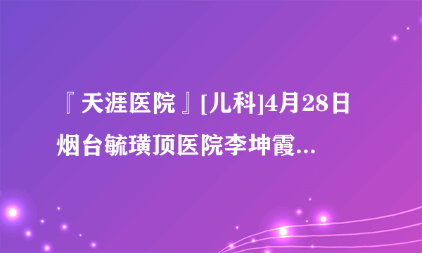 『天涯医院』[儿科]4月28日烟台毓璜顶医院李坤霞副主任在线回答矮小治疗咨询