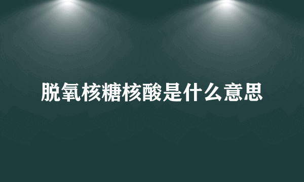 脱氧核糖核酸是什么意思