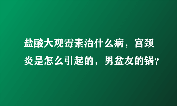 盐酸大观霉素治什么病，宫颈炎是怎么引起的，男盆友的锅？