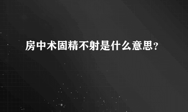 房中术固精不射是什么意思？