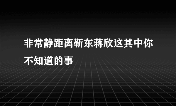 非常静距离靳东蒋欣这其中你不知道的事