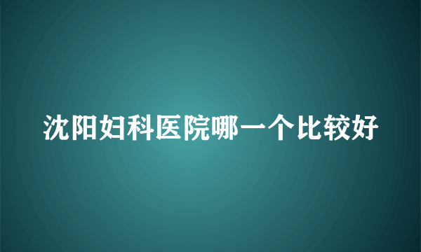 沈阳妇科医院哪一个比较好