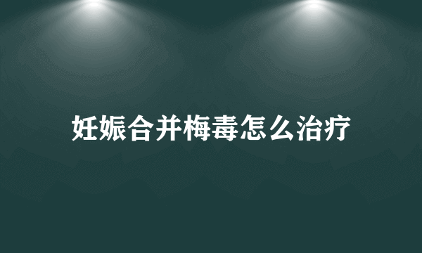 妊娠合并梅毒怎么治疗