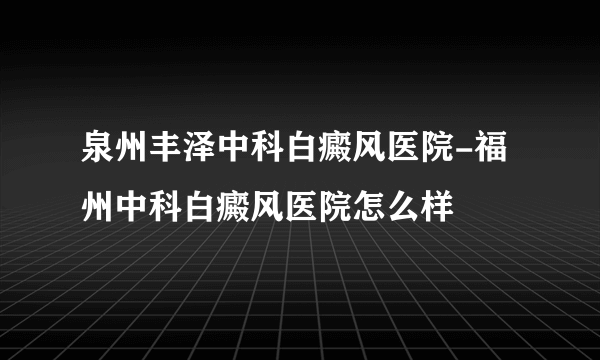 泉州丰泽中科白癜风医院-福州中科白癜风医院怎么样