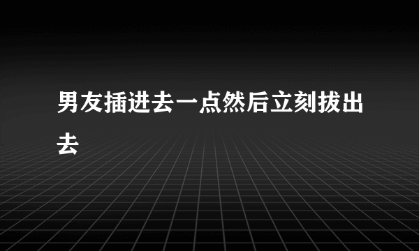 男友插进去一点然后立刻拔出去