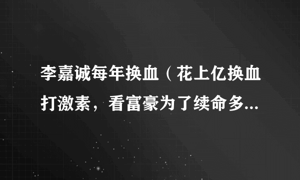 李嘉诚每年换血（花上亿换血打激素，看富豪为了续命多疯狂！）-知性