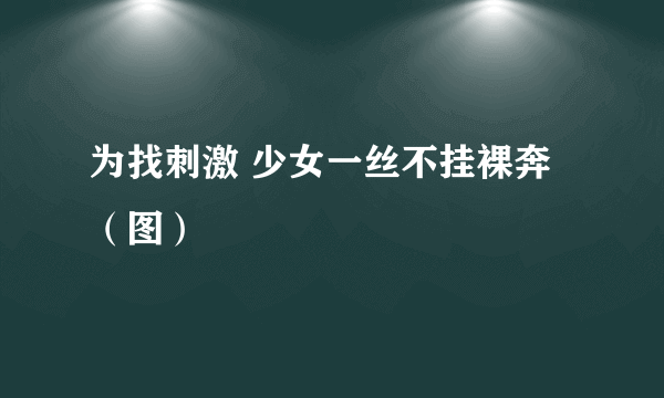 为找刺激 少女一丝不挂裸奔（图）