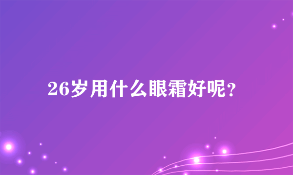 26岁用什么眼霜好呢？