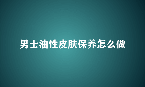 男士油性皮肤保养怎么做