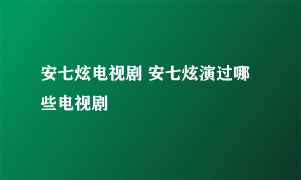 安七炫电视剧 安七炫演过哪些电视剧