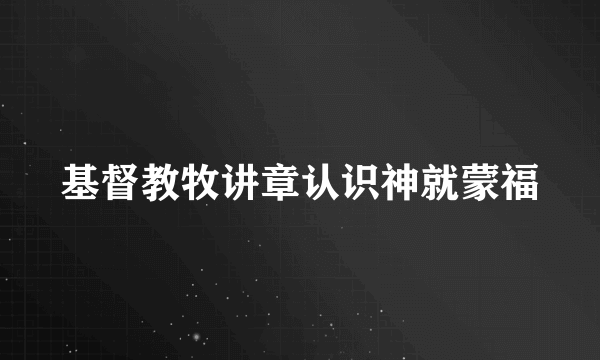 基督教牧讲章认识神就蒙福