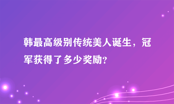 韩最高级别传统美人诞生，冠军获得了多少奖励？