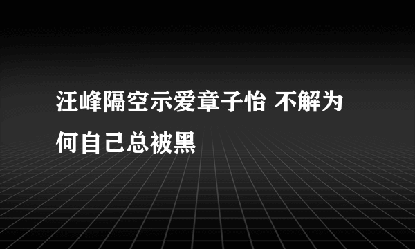 汪峰隔空示爱章子怡 不解为何自己总被黑