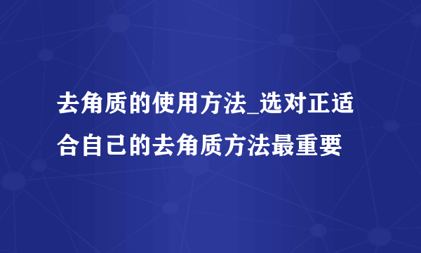 去角质的使用方法_选对正适合自己的去角质方法最重要