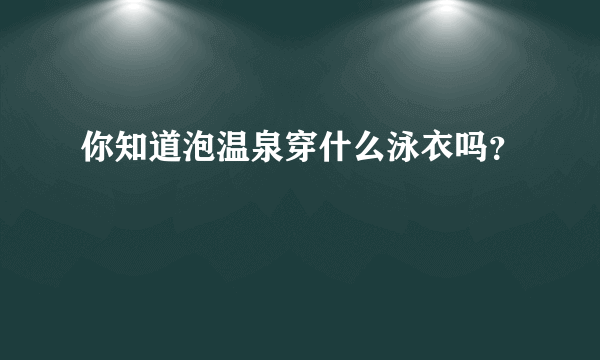 你知道泡温泉穿什么泳衣吗？