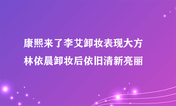 康熙来了李艾卸妆表现大方   林依晨卸妆后依旧清新亮丽