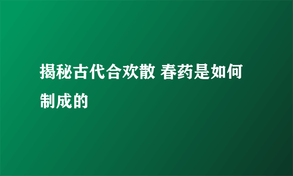 揭秘古代合欢散 春药是如何制成的