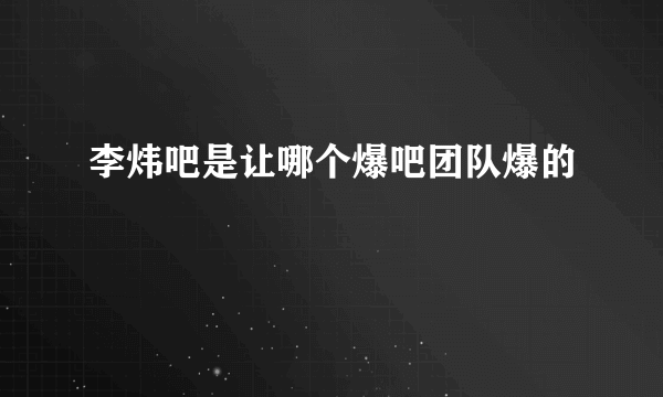 李炜吧是让哪个爆吧团队爆的