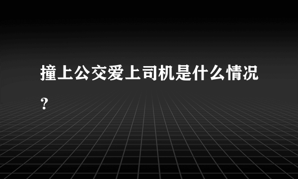 撞上公交爱上司机是什么情况？