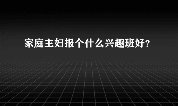 家庭主妇报个什么兴趣班好？