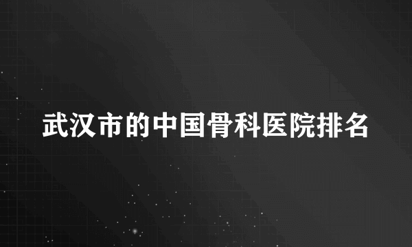 武汉市的中国骨科医院排名