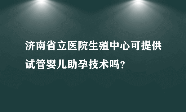 济南省立医院生殖中心可提供试管婴儿助孕技术吗？