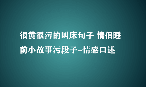 很黄很污的叫床句子 情侣睡前小故事污段子-情感口述