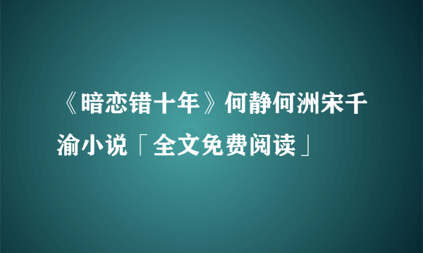 《暗恋错十年》何静何洲宋千渝小说「全文免费阅读」