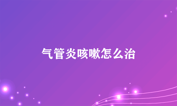 气管炎咳嗽怎么治