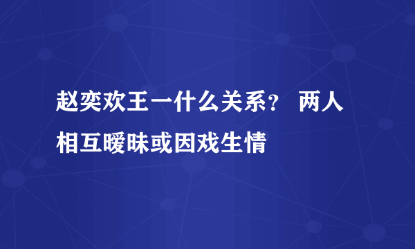 赵奕欢王一什么关系？ 两人相互暧昧或因戏生情