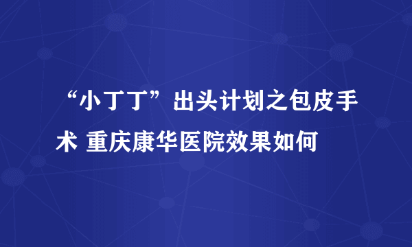 “小丁丁”出头计划之包皮手术 重庆康华医院效果如何