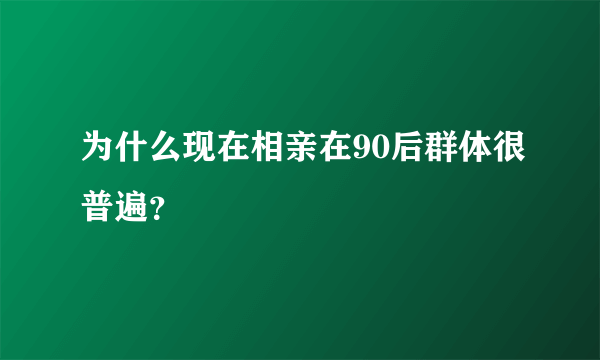 为什么现在相亲在90后群体很普遍？