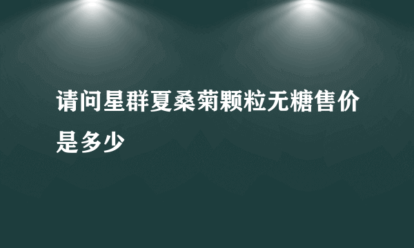 请问星群夏桑菊颗粒无糖售价是多少