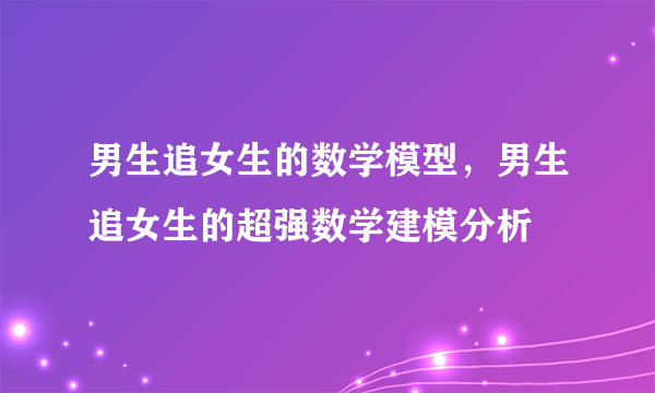 男生追女生的数学模型，男生追女生的超强数学建模分析