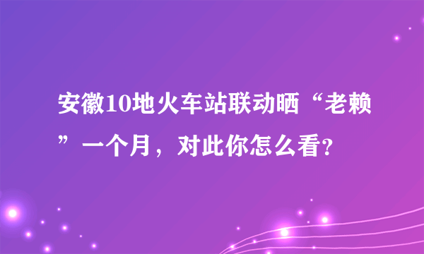 安徽10地火车站联动晒“老赖”一个月，对此你怎么看？