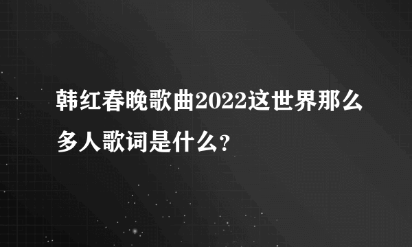 韩红春晚歌曲2022这世界那么多人歌词是什么？