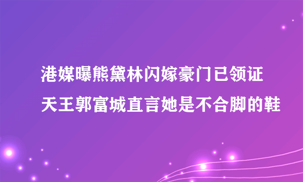 港媒曝熊黛林闪嫁豪门已领证天王郭富城直言她是不合脚的鞋