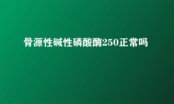 骨源性碱性磷酸酶250正常吗