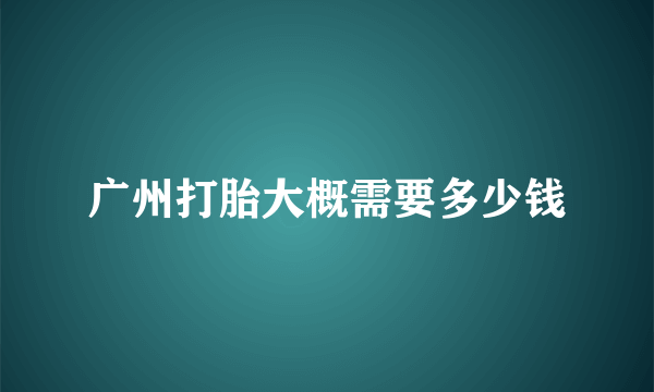 广州打胎大概需要多少钱