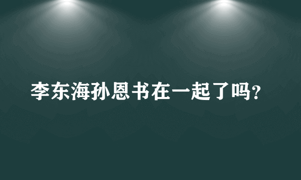 李东海孙恩书在一起了吗？