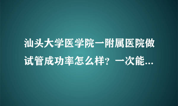 汕头大学医学院一附属医院做试管成功率怎么样？一次能成功吗？