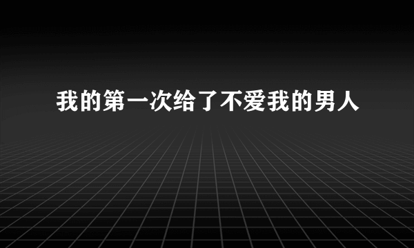 我的第一次给了不爱我的男人