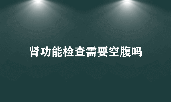 肾功能检查需要空腹吗