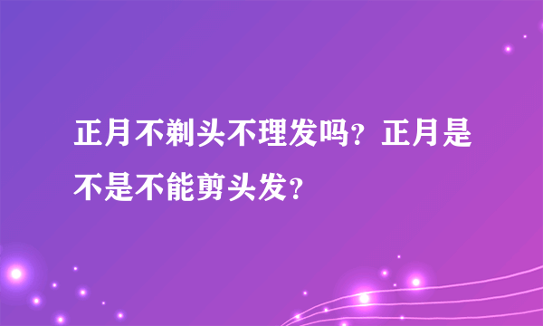 正月不剃头不理发吗？正月是不是不能剪头发？