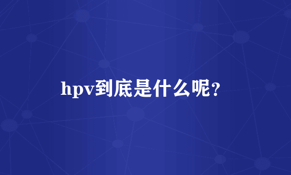 hpv到底是什么呢？