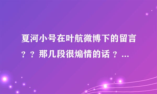 夏河小号在叶航微博下的留言？？那几段很煽情的话 ？哪位亲有截图？或者记得也行？请告诉我。谢谢