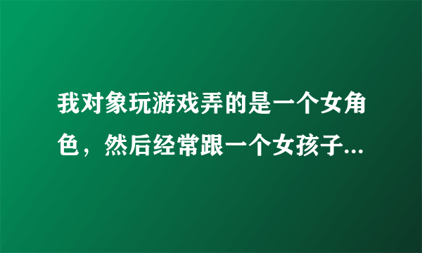 我对象玩游戏弄的是一个女角色，然后经常跟一个女孩子玩，我真的无法理解这种心理？