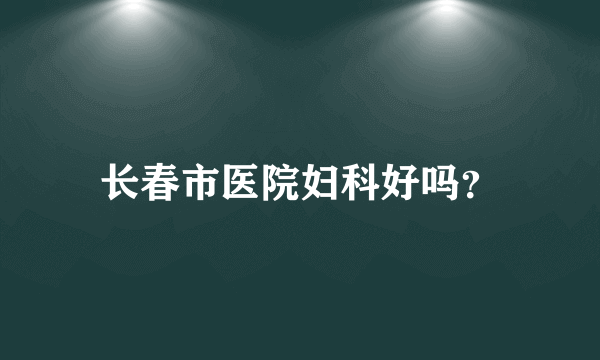 长春市医院妇科好吗？