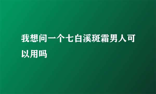 我想问一个七白溪斑霜男人可以用吗